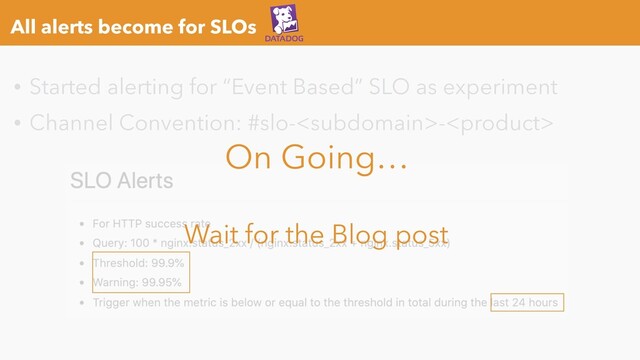 All alerts become for SLOs
• Started alerting for “Event Based” SLO as experiment
• Channel Convention: #slo--
On Going…
Wait for the Blog post
