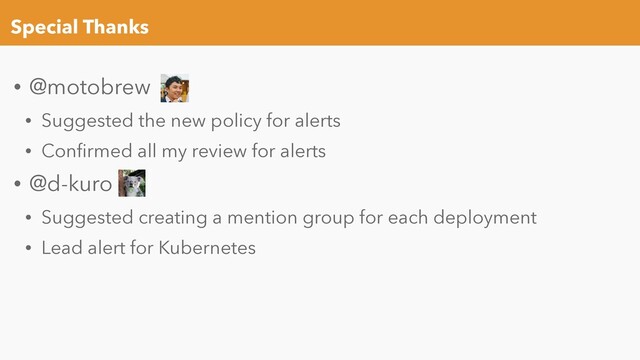 Special Thanks
• @motobrew
• Suggested the new policy for alerts
• Conﬁrmed all my review for alerts
• @d-kuro
• Suggested creating a mention group for each deployment
• Lead alert for Kubernetes
