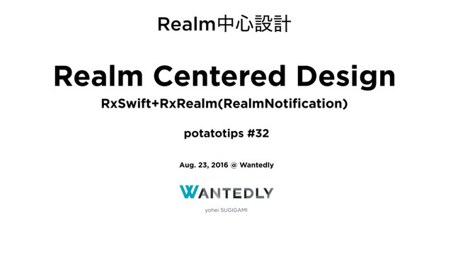 yohei SUGIGAMI
Realm Centered Design
RxSwift+RxRealm(RealmNotiﬁcation)
Aug. 23, 2016 @ Wantedly
potatotips #32
Realmத৺ઃܭ
