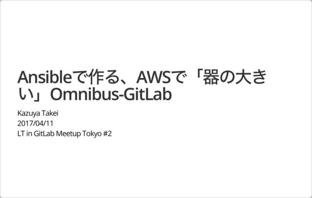 Ansibleで作る、AWSで「器の⼤き
い」Omnibus-GitLab
Kazuya Takei
2017/04/11
LT in GitLab Meetup Tokyo #2
