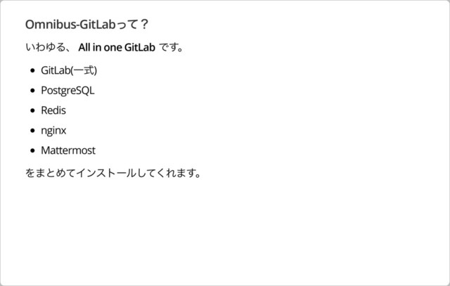 Omnibus-GitLabって？
いわゆる、 All in one GitLab です。
GitLab(⼀式)
PostgreSQL
Redis
nginx
Mattermost
をまとめてインストールしてくれます。
