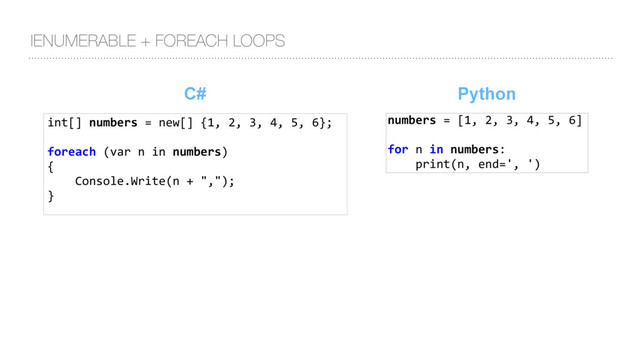 int[] numbers = new[] {1, 2, 3, 4, 5, 6};
foreach (var n in numbers)
{
Console.Write(n + ",");
}
C#
IENUMERABLE + FOREACH LOOPS
Python
numbers = [1, 2, 3, 4, 5, 6]
for n in numbers:
print(n, end=', ')
