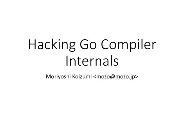 Hacking Go Compiler
Internals
Moriyoshi Koizumi 
