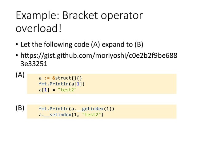 Example: Bracket operator
overload!
• Let the following code (A) expand to (B)
• https://gist.github.com/moriyoshi/c0e2b2f9be688
3e33251
(A)
(B)
a := &struct{}{}
fmt.Println(a[1])
a[1] = "test2"
fmt.Println(a.__getindex(1))
a.__setindex(1, "test2")
