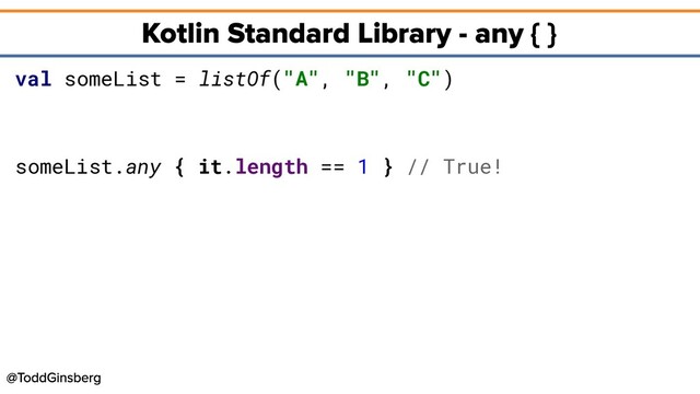 val someList = listOf("A", "B", "C")
someList.any { it.length == 1 } // True!
