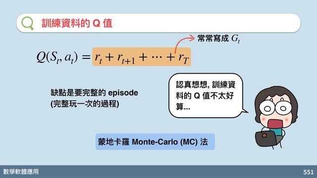 數學軟體應⽤ 551
訓練資料的 Q 值
認真想想, 訓練資
料的 Q 值不太好
算...
Q(S
t
, a
t
) = r
t
+ r
t+1
+ ⋯ + r
T
常常寫成 G
t
缺點是要完整的 episode
(完整玩⼀次的過程)
蒙地卡羅 Monte-Carlo (MC) 法

