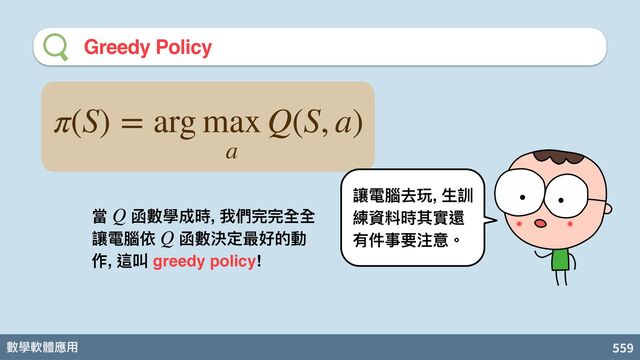 數學軟體應⽤ 559
Greedy Policy
π(S) = arg max
a
Q(S, a)
當 函數學成時, 我們完完全全
讓電腦依 函數決定最好的動
作, 這叫 greedy policy!
Q
Q
讓電腦去玩, ⽣訓
練資料時其實還
有件事要注意。
