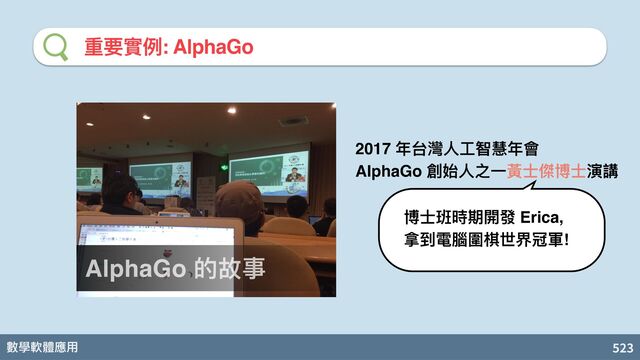 數學軟體應⽤ 523
要實例: AlphaGo
AlphaGo 的故事
2017 年台灣⼈⼯智慧年會 
AlphaGo 創始⼈之⼀黃⼠傑博⼠演講
博⼠班時期開發 Erica,
拿到電腦圍棋世界冠軍!
