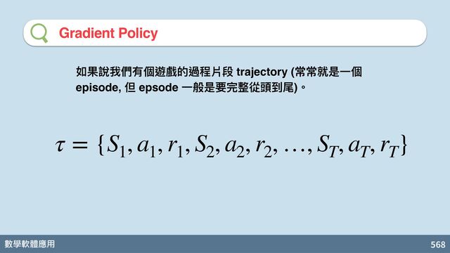 數學軟體應⽤ 568
Gradient Policy
如果說我們有個遊戲的過程片段 trajectory (常常就是⼀個
episode, 但 epsode ⼀般是要完整從頭到尾)。
τ = {S
1
, a
1
, r
1
, S
2
, a
2
, r
2
, …, S
T
, a
T
, r
T
}
