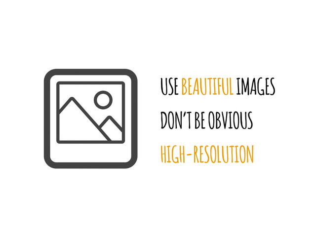 USE BEAUTIFUL IMAGES
DON’T BE OBVIOUS
HIGH-RESOLUTION

