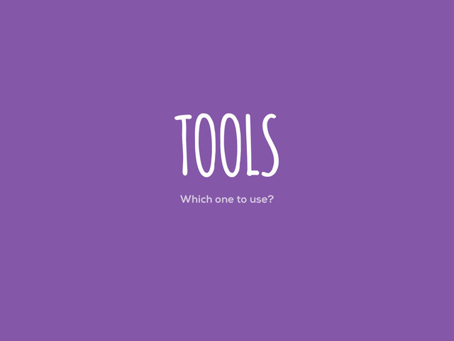 Which one to use?
TOOLS
