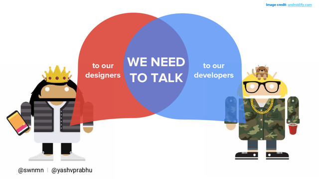WE NEED
TO TALK
Image credit: androidify.com
to our
designers
@swnmn I @yashvprabhu
to our
developers
