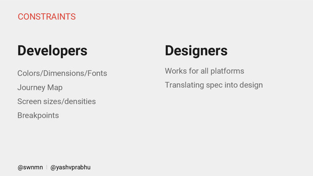 Designers
Works for all platforms
Translating spec into design
Colors/Dimensions/Fonts
Journey Map
Screen sizes/densities
Breakpoints
Developers
CONSTRAINTS
@swnmn I @yashvprabhu
