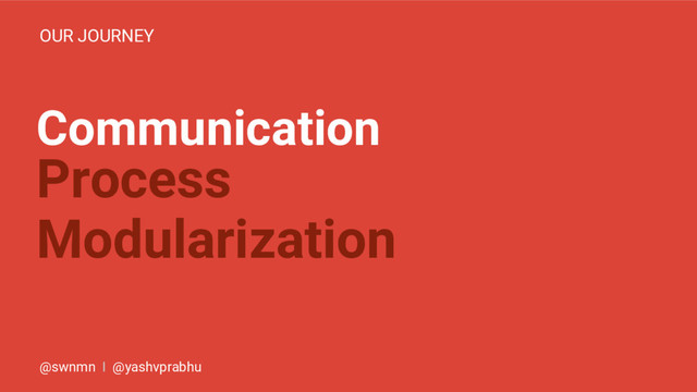 Communication
OUR JOURNEY
Process
Modularization
@swnmn I @yashvprabhu
