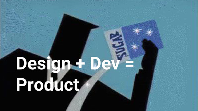 Design + Dev =
Product

