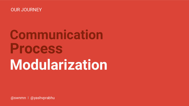 Communication
Process
Modularization
OUR JOURNEY
@swnmn I @yashvprabhu
