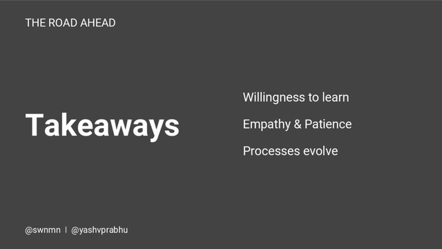 Takeaways
THE ROAD AHEAD
Willingness to learn
Empathy & Patience
Processes evolve
@swnmn I @yashvprabhu
