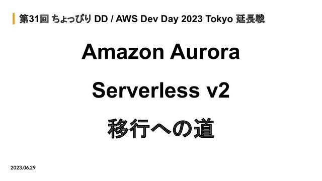 第31回 ちょっぴり DD / AWS Dev Day 2023 Tokyo 延長戦
Amazon Aurora
Serverless v2
移行への道
2023.06.29
