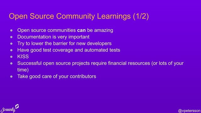 @vpetersson
Open Source Community Learnings (1/2)
● Open source communities can be amazing
● Documentation is very important
● Try to lower the barrier for new developers
● Have good test coverage and automated tests
● KISS
● Successful open source projects require financial resources (or lots of your
time)
● Take good care of your contributors

