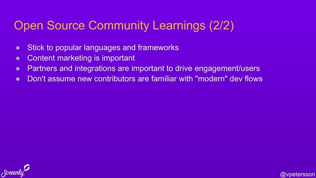 @vpetersson
Open Source Community Learnings (2/2)
● Stick to popular languages and frameworks
● Content marketing is important
● Partners and integrations are important to drive engagement/users
● Don't assume new contributors are familiar with "modern" dev flows
