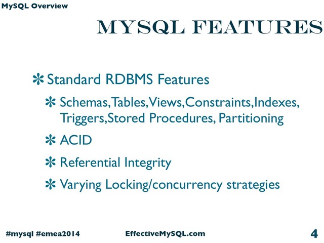 EffectiveMySQL.com
#mysql #emea2014
MySQL Overview
MySQL Features
Standard RDBMS Features
Schemas,Tables,Views,Constraints,Indexes,
Triggers,Stored Procedures, Partitioning
ACID
Referential Integrity
Varying Locking/concurrency strategies
4
