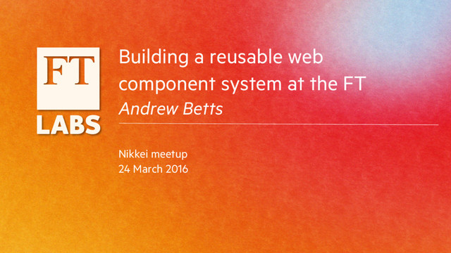 Building a reusable web
component system at the FT
Andrew Betts
Nikkei meetup
24 March 2016
