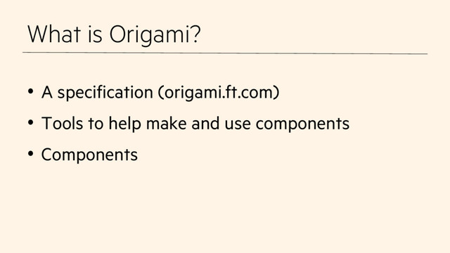 What is Origami?
•  A specification (origami.ft.com)
•  Tools to help make and use components
•  Components

