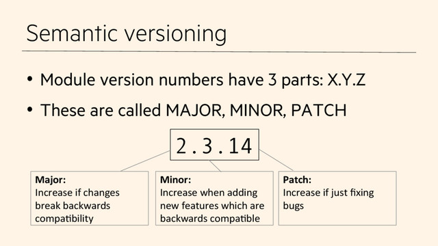 Semantic versioning
•  Module version numbers have 3 parts: X.Y.Z
•  These are called MAJOR, MINOR, PATCH
2.3.14
Major:	  
Increase	  if	  changes	  
break	  backwards	  
compaCbility	  
Minor:	  
Increase	  when	  adding	  
new	  features	  which	  are	  
backwards	  compaCble	  
Patch:	  
Increase	  if	  just	  ﬁxing	  
bugs	  
	  
