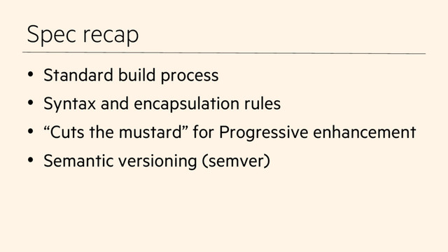 Spec recap
•  Standard build process
•  Syntax and encapsulation rules
•  “Cuts the mustard” for Progressive enhancement
•  Semantic versioning (semver)
