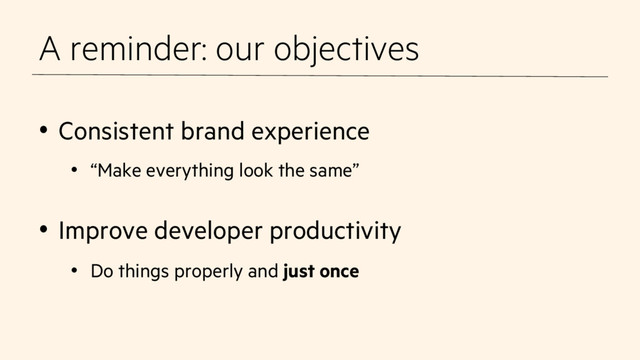 A reminder: our objectives
•  Consistent brand experience
•  “Make everything look the same”
•  Improve developer productivity
•  Do things properly and just once

