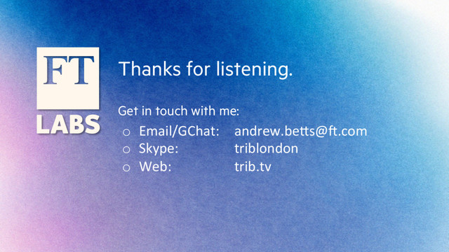 Thanks for listening.
Get in touch with me:
o  Email/GChat: 	  andrew.beLs@N.com	  
o  Skype: 	   	   	  triblondon	  
o  Web: 	   	   	  trib.tv	  
