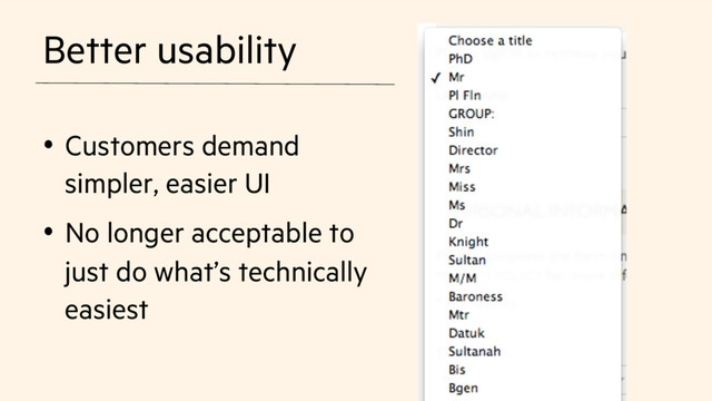 Better usability
•  Customers demand
simpler, easier UI
•  No longer acceptable to
just do what’s technically
easiest
