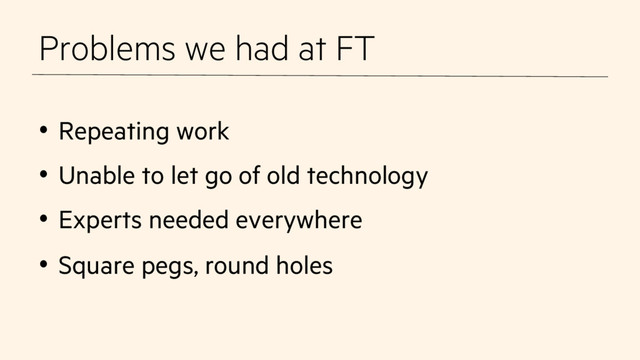 Problems we had at FT
•  Repeating work
•  Unable to let go of old technology
•  Experts needed everywhere
•  Square pegs, round holes
