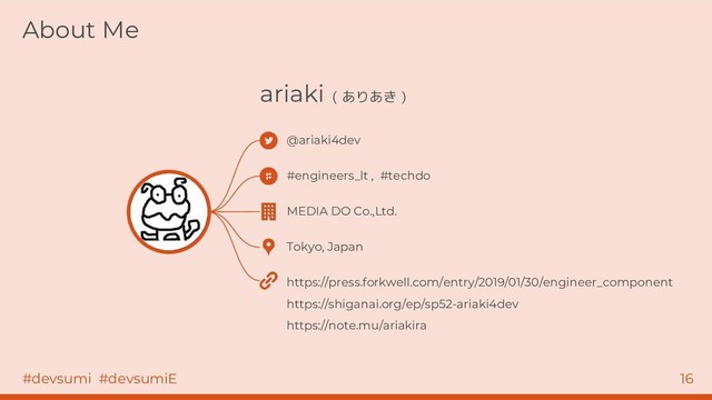 #devsumi #devsumiE 16
About Me
ariaki ( ありあき )
@ariaki4dev
#engineers_lt , #techdo
MEDIA DO Co.,Ltd.
Tokyo, Japan
https://press.forkwell.com/entry/2019/01/30/engineer_component
https://shiganai.org/ep/sp52-ariaki4dev
https://note.mu/ariakira
