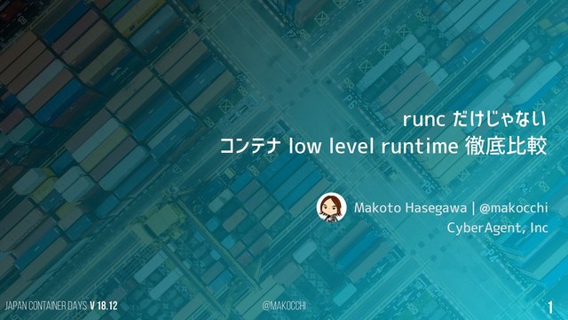 Japan Container DAYS v 18.12 @makocchi 1
runc だけじゃない
コンテナ low level runtime 徹底比較
Makoto Hasegawa | @makocchi
CyberAgent, Inc
