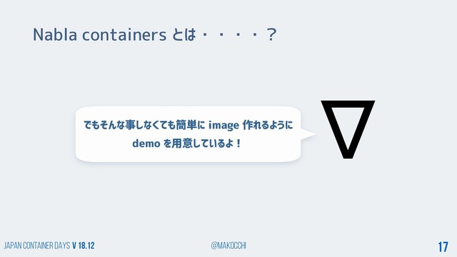 Japan Container DAYS v 18.12 @makocchi 17
Nabla containers とは・・・・？
でもそんな事しなくても簡単に image 作れるように
demo を用意しているよ！
