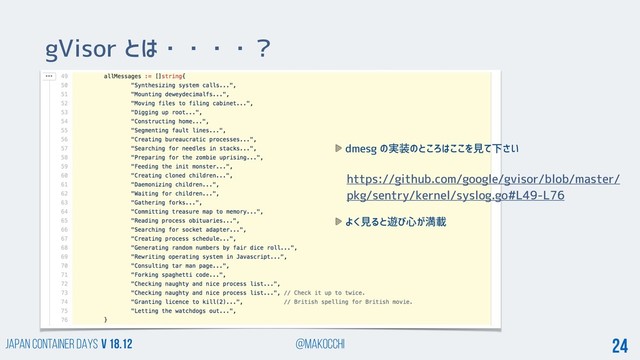 Japan Container DAYS v 18.12 @makocchi 24
gVisor とは・・・・？
dmesg の実装のところはここを見て下さい
よく見ると遊び心が満載
https://github.com/google/gvisor/blob/master/
pkg/sentry/kernel/syslog.go#L49-L76
