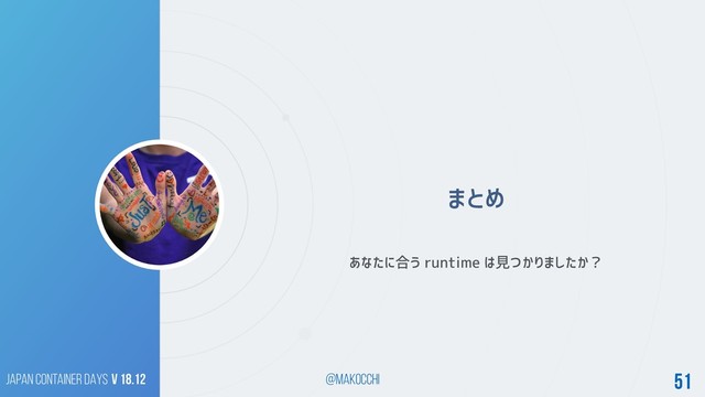 Japan Container DAYS v 18.12 @makocchi 51
まとめ
あなたに合う runtime は見つかりましたか？
