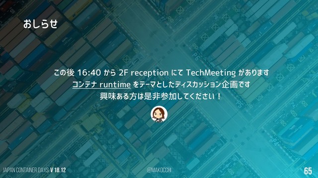 Japan Container DAYS v 18.12 @makocchi 65
おしらせ
この後 16:40 から 2F reception にて TechMeeting があります
コンテナ runtime をテーマとしたディスカッション企画です
興味ある方は是非参加してください！
