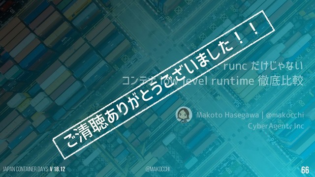 Japan Container DAYS v 18.12 @makocchi 66
runc だけじゃない
コンテナ low level runtime 徹底比較
Makoto Hasegawa | @makocchi
CyberAgent, Inc
ご清
聴
ありがとうございました！
！
