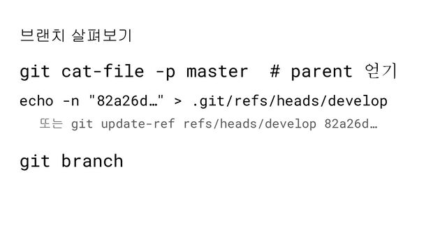브랜치 살펴보기
git cat-file -p master # parent 얻기
echo -n "82a26d…" > .git/refs/heads/develop
git branch
또는 git update-ref refs/heads/develop 82a26d…
