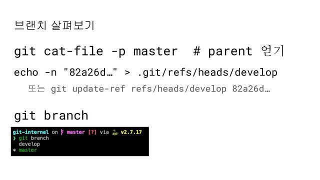 브랜치 살펴보기
git cat-file -p master # parent 얻기
echo -n "82a26d…" > .git/refs/heads/develop
git branch
또는 git update-ref refs/heads/develop 82a26d…
