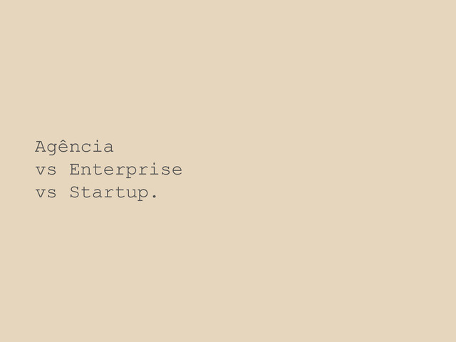 Agência
vs Enterprise
vs Startup.
