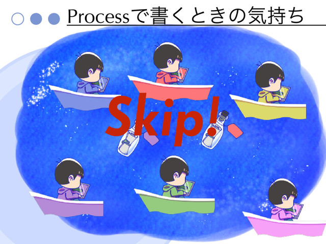 ProcessͰॻ͘ͱ͖ͷؾ࣋ͪ
Skip!
