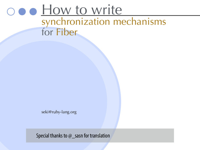 How to write
synchronization mechanisms
for Fiber
seki@ruby-lang.org
Special thanks to @_sasn for translation
