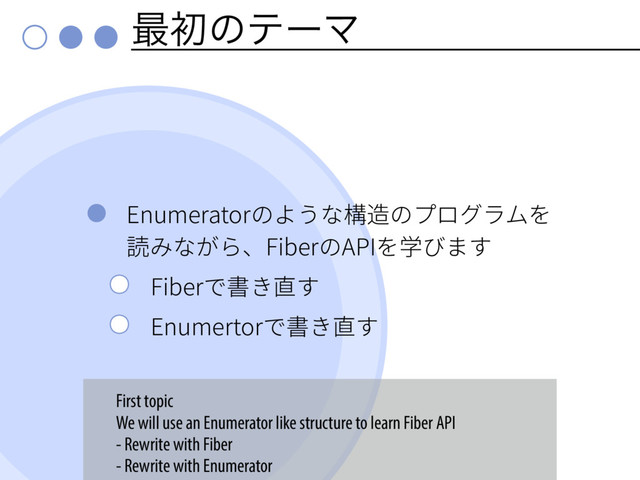 ࠷ॳͷςʔϚ
&OVNFSBUPSך״ֲז圓鸡ךفؚٗٓي׾
铣׫זָ׵ծ'JCFSך"1*׾㷕ןתׅ
'JCFSד剅ֹ湫ׅ
&OVNFSUPSד剅ֹ湫ׅ
First topic
We will use an Enumerator like structure to learn Fiber API
- Rewrite with Fiber
- Rewrite with Enumerator
