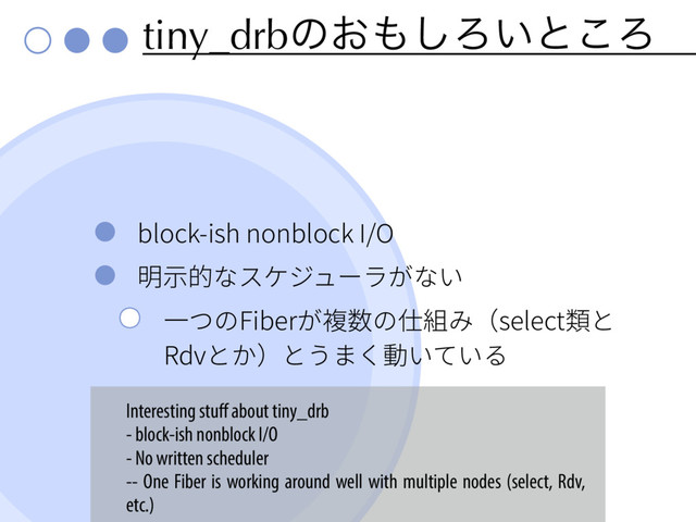 tiny_drbͷ͓΋͠Ζ͍ͱ͜Ζ
CMPDLJTIOPOCMPDL*0
僇爙涸זأ؛آُ٦ָٓזְ
♧אך'JCFSָ醱侧ך➬穈׫TFMFDU겲ה
3EWהַהֲתֻ⹛ְגְ׷
Interesting stuﬀ about tiny_drb
- block-ish nonblock I/O
- No written scheduler
-- One Fiber is working around well with multiple nodes (select, Rdv,
etc.)
