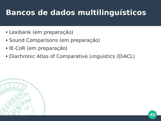 40
Bancos de dados multilinguísticos
●
Lexibank (em preparação)
●
Sound Comparisons (em preparação)
●
IE-CoR (em preparação)
●
Diachronic Atlas of Comparative Linguistics (DiACL)
