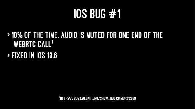 IOS BUG #1
> 10% of the time, audio is muted for one end of the
WebRTC call1
> Fixed in iOS 13.6
1 https://bugs.webkit.org/show_bug.cgi?id=212669
