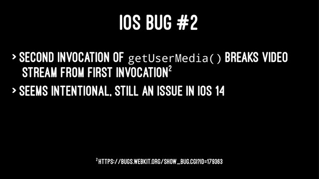 IOS BUG #2
> Second invocation of getUserMedia() breaks video
stream from first invocation2
> Seems intentional, still an issue in iOS 14
2 https://bugs.webkit.org/show_bug.cgi?id=179363
